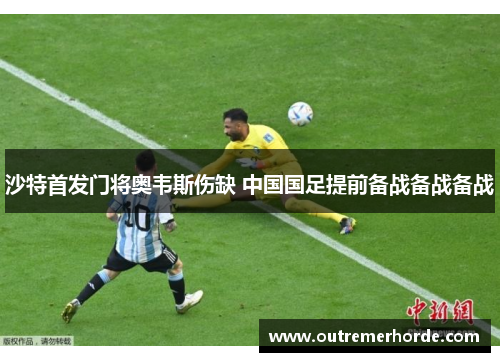 沙特首发门将奥韦斯伤缺 中国国足提前备战备战备战