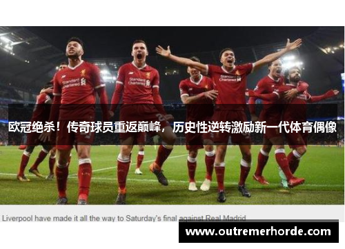 欧冠绝杀！传奇球员重返巅峰，历史性逆转激励新一代体育偶像