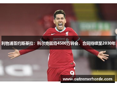 利物浦签约斯基拉：科尔克兹将4500万转会，合同持续至2030年
