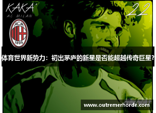 体育世界新势力：初出茅庐的新星是否能超越传奇巨星？