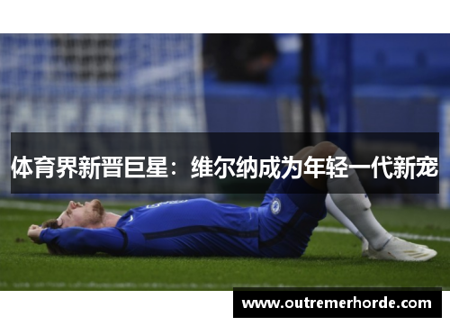 体育界新晋巨星：维尔纳成为年轻一代新宠